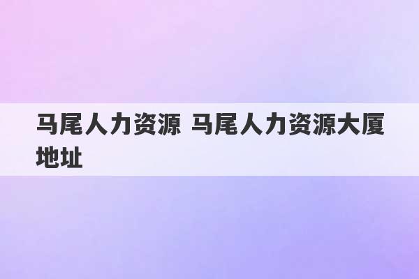 马尾人力资源 马尾人力资源大厦地址