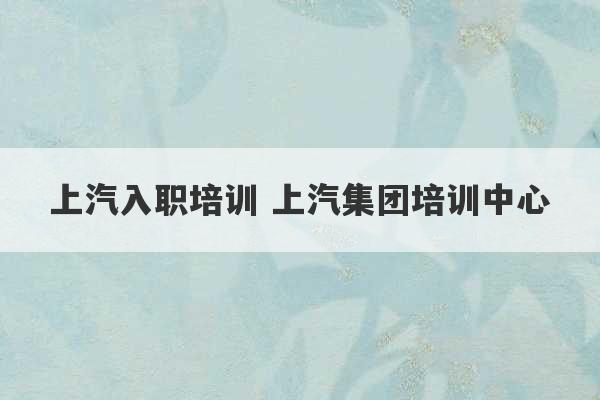 上汽入职培训 上汽集团培训中心