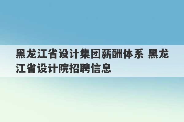 黑龙江省设计集团薪酬体系 黑龙江省设计院招聘信息