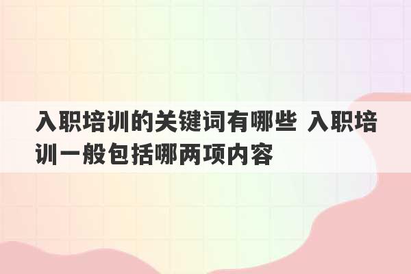 入职培训的关键词有哪些 入职培训一般包括哪两项内容