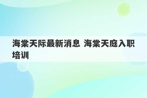 海棠天际最新消息 海棠天庭入职培训