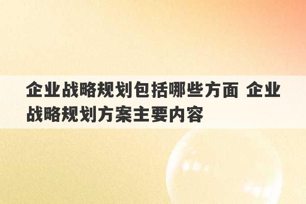 企业战略规划包括哪些方面 企业战略规划方案主要内容