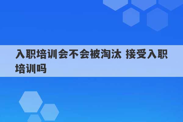 入职培训会不会被淘汰 接受入职培训吗