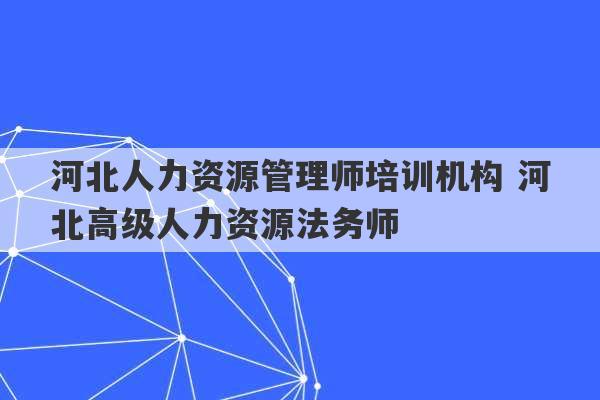 河北人力资源管理师培训机构 河北高级人力资源法务师