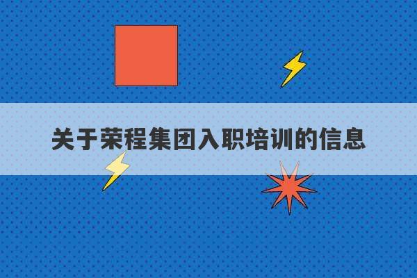 关于荣程集团入职培训的信息