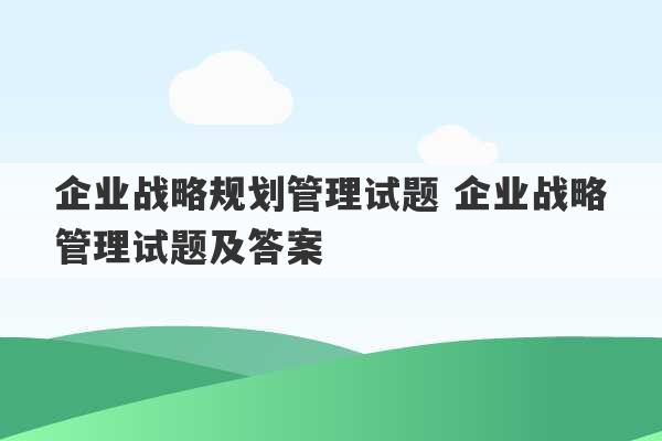 企业战略规划管理试题 企业战略管理试题及答案