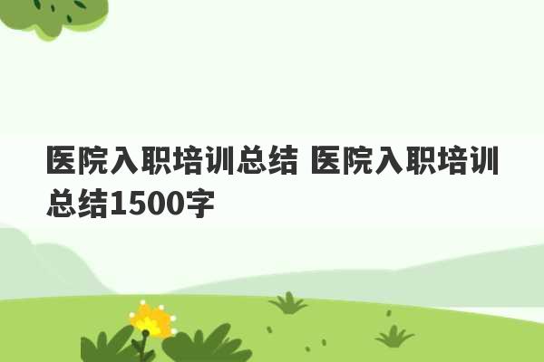 医院入职培训总结 医院入职培训总结1500字