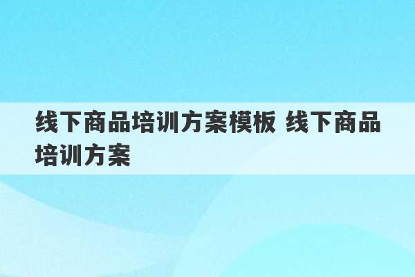 线下商品培训方案模板 线下商品培训方案