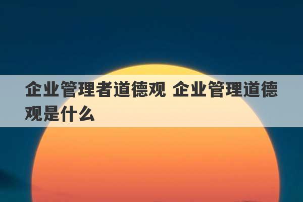 企业管理者道德观 企业管理道德观是什么