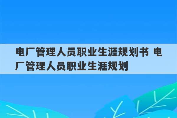 电厂管理人员职业生涯规划书 电厂管理人员职业生涯规划