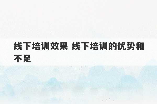 线下培训效果 线下培训的优势和不足