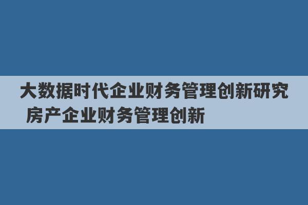 大数据时代企业财务管理创新研究 房产企业财务管理创新