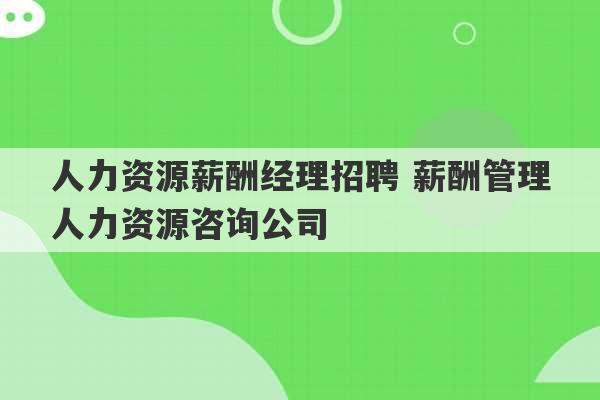 人力资源薪酬经理招聘 薪酬管理人力资源咨询公司