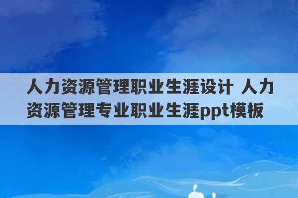 人力资源管理职业生涯设计 人力资源管理专业职业生涯ppt模板