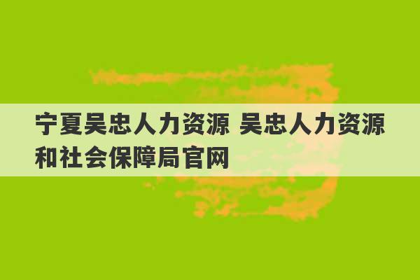 宁夏吴忠人力资源 吴忠人力资源和社会保障局官网