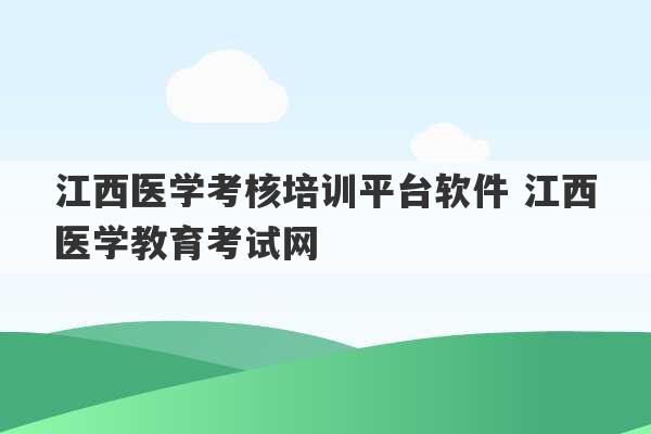 江西医学考核培训平台软件 江西医学教育考试网