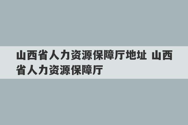 山西省人力资源保障厅地址 山西省人力资源保障厅