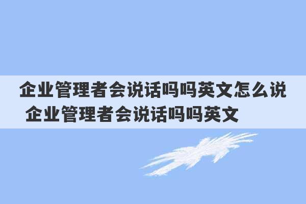 企业管理者会说话吗吗英文怎么说 企业管理者会说话吗吗英文