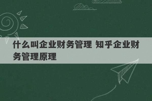 什么叫企业财务管理 知乎企业财务管理原理