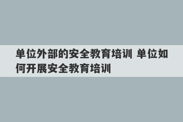 单位外部的安全教育培训 单位如何开展安全教育培训