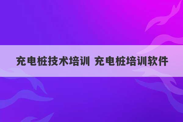 充电桩技术培训 充电桩培训软件