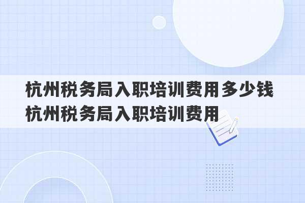 杭州税务局入职培训费用多少钱 杭州税务局入职培训费用