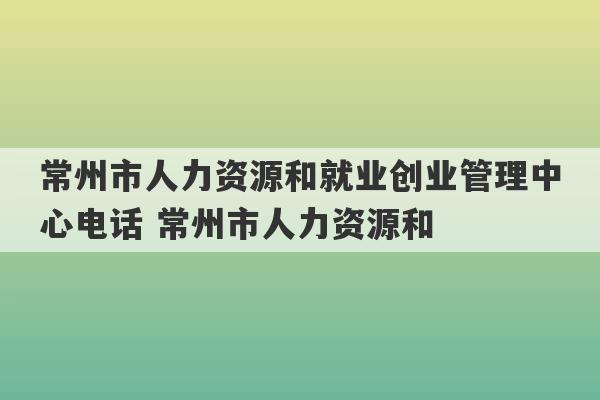 常州市人力资源和就业创业管理中心电话 常州市人力资源和