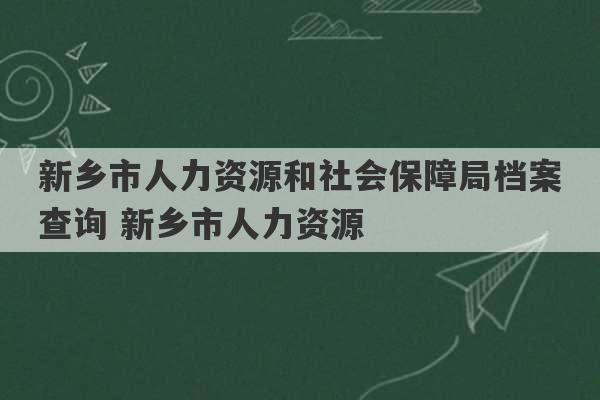 新乡市人力资源和社会保障局档案查询 新乡市人力资源