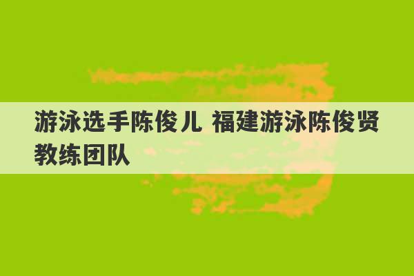 游泳选手陈俊儿 福建游泳陈俊贤教练团队