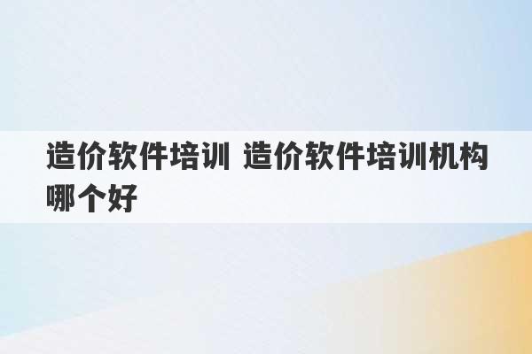 造价软件培训 造价软件培训机构哪个好