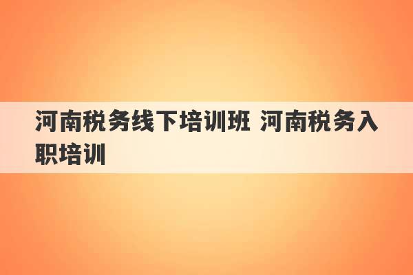 河南税务线下培训班 河南税务入职培训