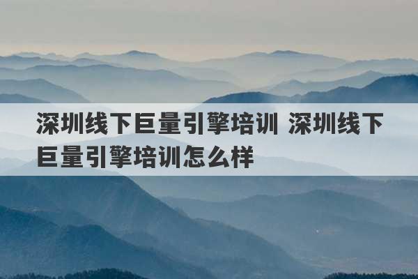 深圳线下巨量引擎培训 深圳线下巨量引擎培训怎么样