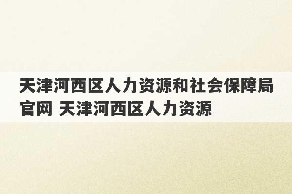 天津河西区人力资源和社会保障局官网 天津河西区人力资源