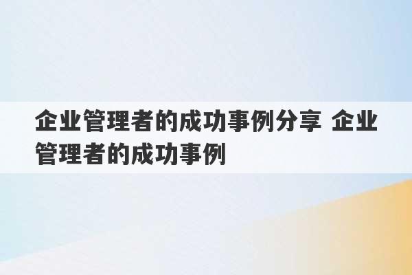 企业管理者的成功事例分享 企业管理者的成功事例