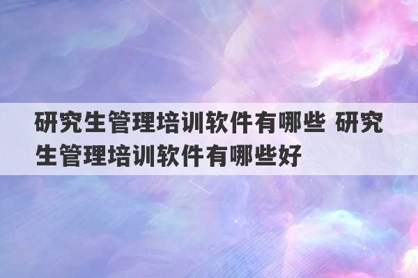 研究生管理培训软件有哪些 研究生管理培训软件有哪些好