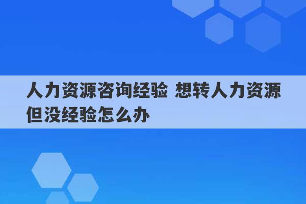 人力资源咨询经验 想转人力资源但没经验怎么办