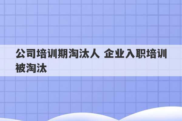 公司培训期淘汰人 企业入职培训被淘汰