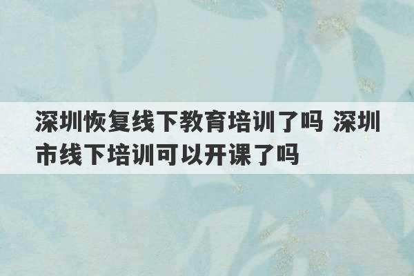 深圳恢复线下教育培训了吗 深圳市线下培训可以开课了吗