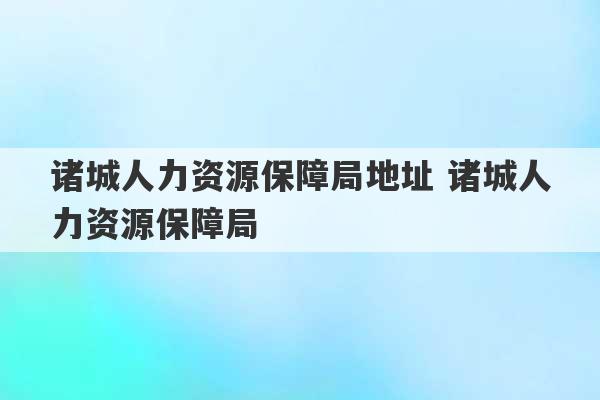 诸城人力资源保障局地址 诸城人力资源保障局