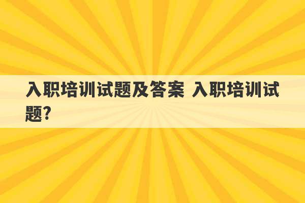 入职培训试题及答案 入职培训试题?