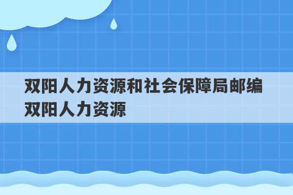 双阳人力资源和社会保障局邮编 双阳人力资源