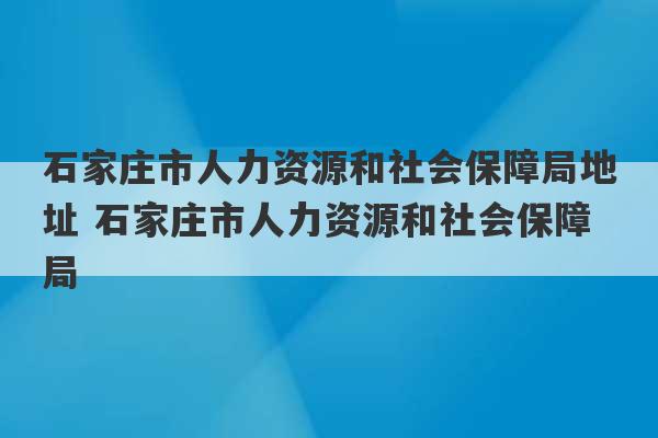 石家庄市人力资源和社会保障局地址 石家庄市人力资源和社会保障局