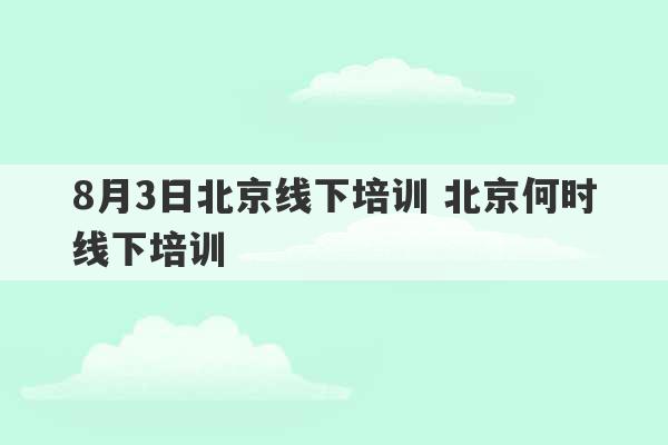 8月3日北京线下培训 北京何时线下培训