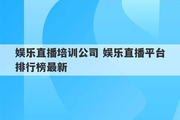 娱乐直播培训公司 娱乐直播平台排行榜最新