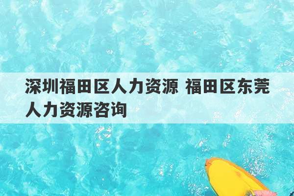 深圳福田区人力资源 福田区东莞人力资源咨询