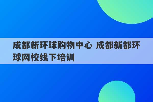 成都新环球购物中心 成都新都环球网校线下培训