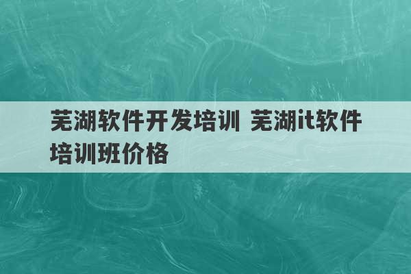 芜湖软件开发培训 芜湖it软件培训班价格