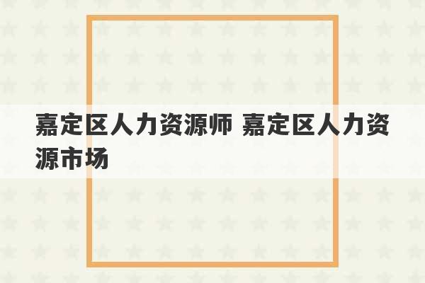 嘉定区人力资源师 嘉定区人力资源市场