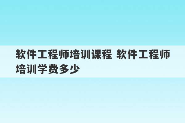 软件工程师培训课程 软件工程师培训学费多少