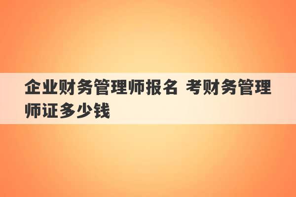 企业财务管理师报名 考财务管理师证多少钱